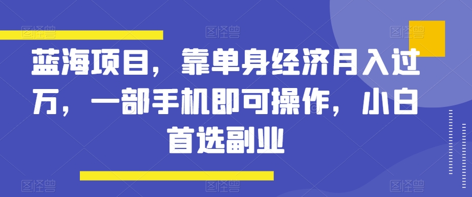 蓝海项目，靠单身经济月入过万，一部手机即可操作，小白首选副业【揭秘】_80楼网创