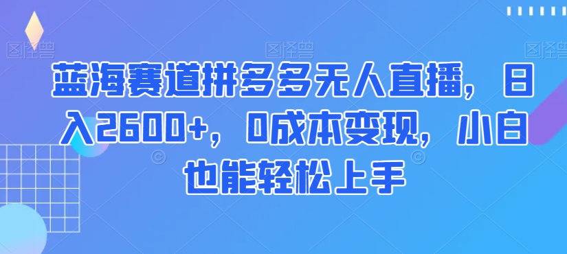 蓝海赛道拼多多无人直播，日入2600+，0成本变现，小白也能轻松上手【揭秘】_80楼网创