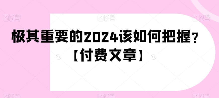 极其重要的2024该如何把握？【付费文章】_80楼网创