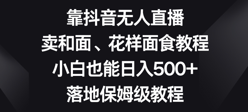 靠抖音无人直播，卖和面、花样面试教程，小白也能日入500+，落地保姆级教程【揭秘】_80楼网创