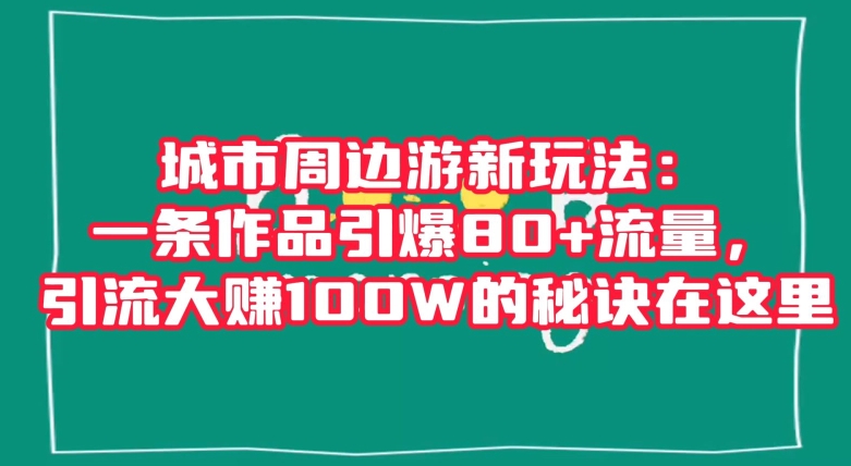 城市周边游新玩法：一条作品引爆80+流量，引流大赚100W的秘诀在这里【揭秘】_80楼网创