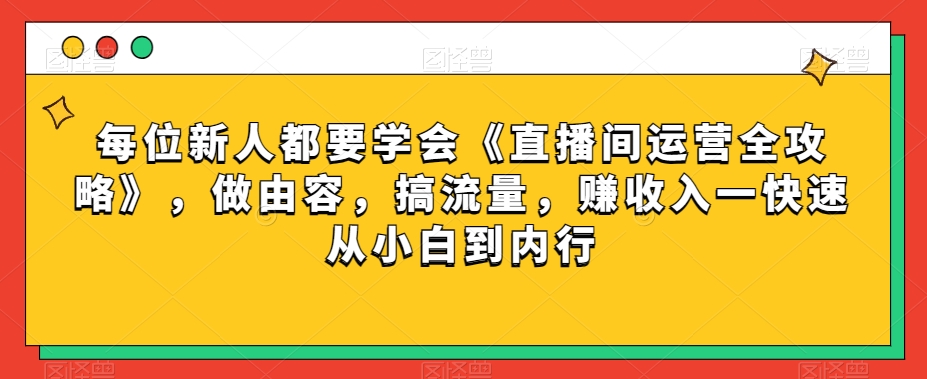 每位新人都要学会《直播间运营全攻略》，做由容，搞流量，赚收入一快速从小白到内行_80楼网创