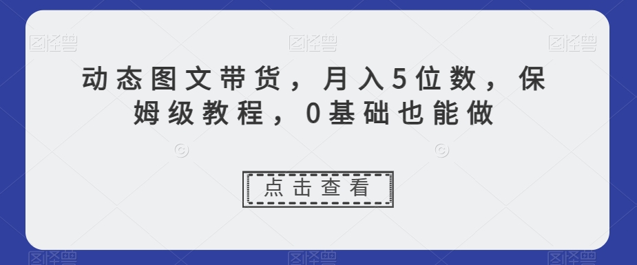 动态图文带货，月入5位数，保姆级教程，0基础也能做【揭秘】_80楼网创