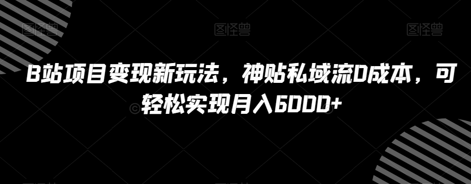 B站项目变现新玩法，神贴私域流0成本，可轻松实现月入6000+【揭秘】_80楼网创
