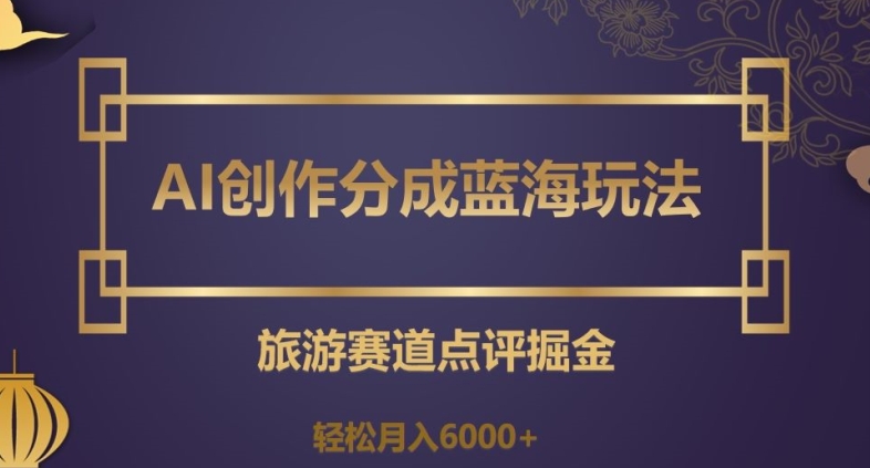 AI创作分成蓝海玩法，旅游赛道点评掘金，轻松月入6000+【揭秘】_80楼网创