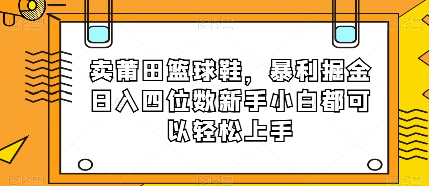 卖莆田篮球鞋，暴利掘金日入四位数新手小白都可以轻松上手【揭秘】_80楼网创