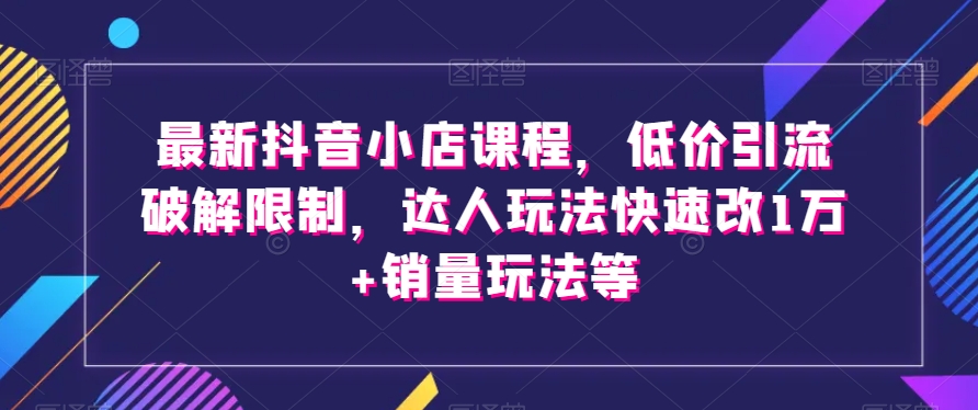 最新抖音小店课程，低价引流破解限制，达人玩法快速改1万+销量玩法等_80楼网创