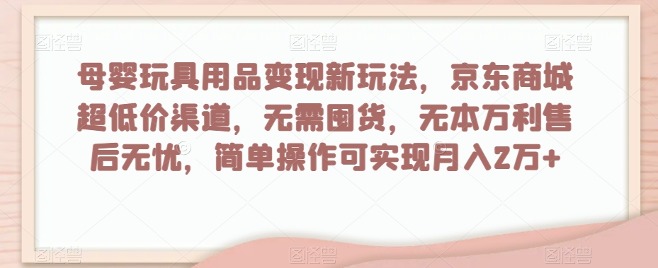 母婴玩具用品变现新玩法，京东商城超低价渠道，简单操作可实现月入2万+【揭秘】_80楼网创