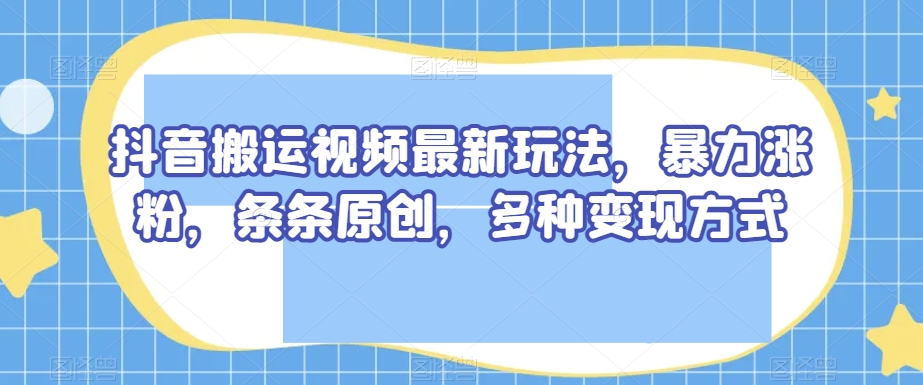 抖音搬运视频最新玩法，暴力涨粉，条条原创，多种变现方式【揭秘】_80楼网创