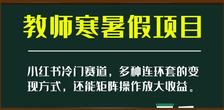 小红书冷门赛道，教师寒暑假项目，多种连环套的变现方式，还能矩阵操作放大收益【揭秘】_80楼网创