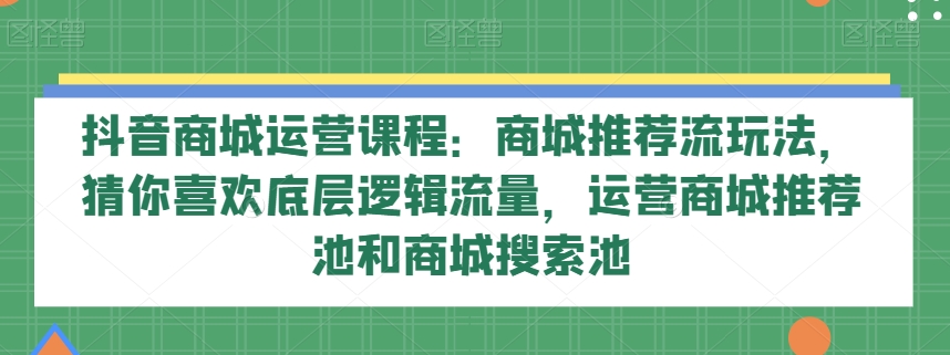 抖音商城运营课程：商城推荐流玩法，猜你喜欢底层逻辑流量，运营商城推荐池和商城搜索池_80楼网创