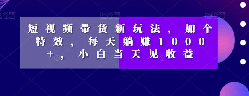短视频带货新玩法，加个特效，每天躺赚1000+，小白当天见收益【揭秘】_80楼网创