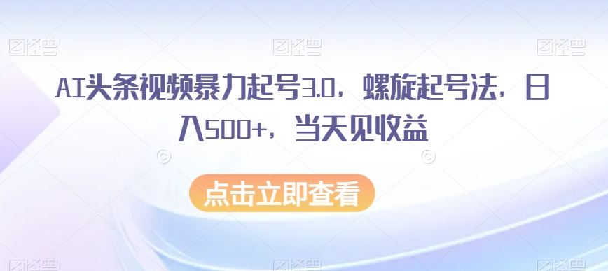 AI头条视频暴力起号3.0，螺旋起号法，日入500+，当天见收益【揭秘】_80楼网创
