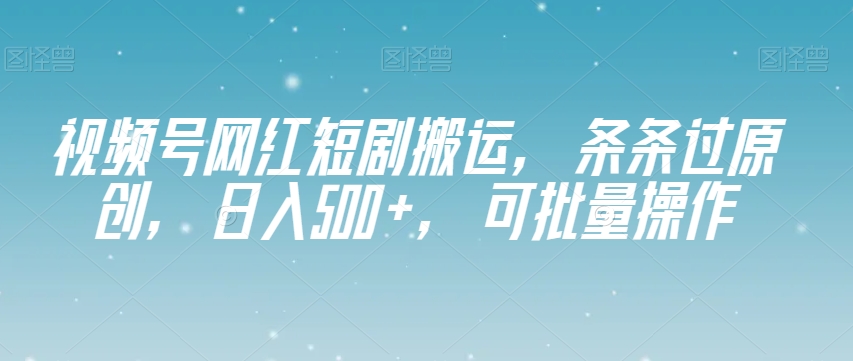 视频号网红短剧搬运，条条过原创，日入500+，可批量操作【揭秘】_80楼网创