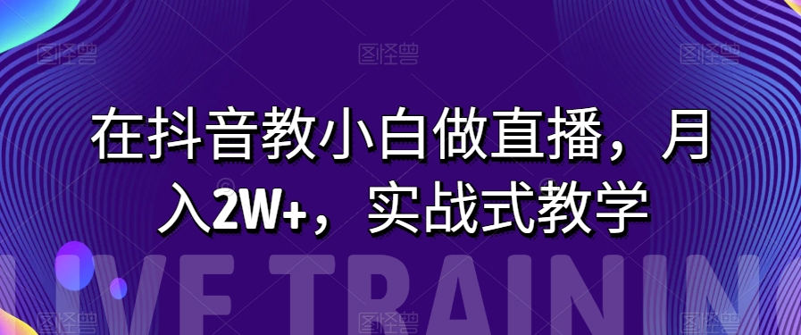 在抖音教小白做直播，月入2W+，实战式教学【揭秘】_80楼网创