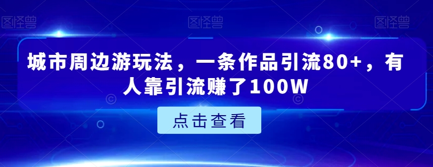 城市周边游玩法，一条作品引流80+，有人靠引流赚了100W【揭秘】_80楼网创