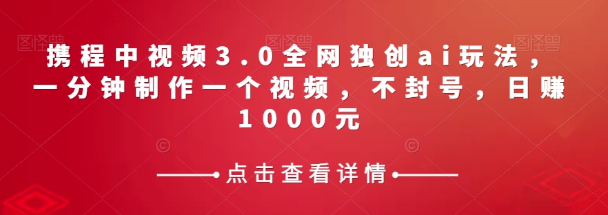 携程中视频3.0全网独创ai玩法，一分钟制作一个视频，不封号，日赚1000元【揭秘】_80楼网创