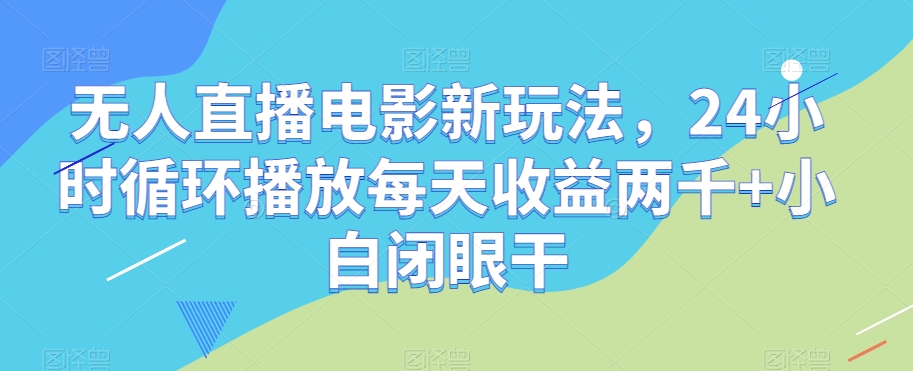 无人直播电影新玩法，24小时循环播放每天收益两千+小白闭眼干【揭秘】_80楼网创