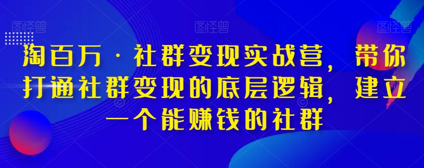 淘百万·社群变现实战营，带你打通社群变现的底层逻辑，建立一个能赚钱的社群_80楼网创