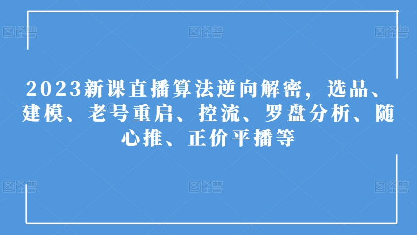 2023新课直播算法逆向解密，选品、建模、老号重启、控流、罗盘分析、随心推、正价平播等_80楼网创