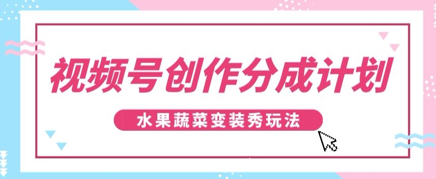 视频号创作分成计划，水果蔬菜变装秀玩法，单日稳定300+【揭秘】_80楼网创