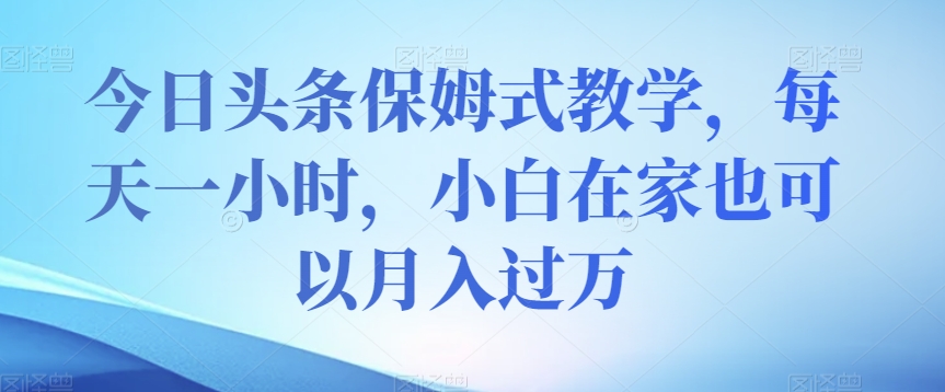 今日头条保姆式教学，每天一小时，小白在家也可以月入过万【揭秘】_80楼网创