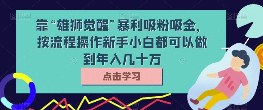 靠“雄狮觉醒”暴利吸粉吸金，按流程操作新手小白都可以做到年入几十万【揭秘】_80楼网创