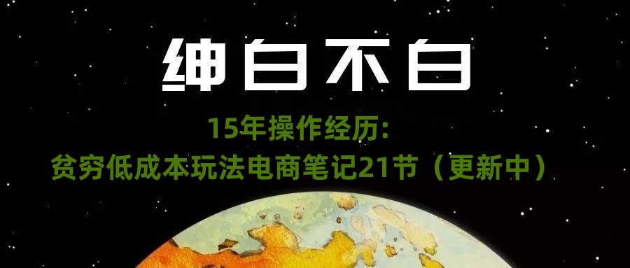 #原创                                                                                                 绅白不白·15年操作经历：贫穷低成本玩法电商笔记21节（更新中）