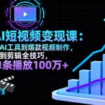 （16301期）AI+短视频变现课：从AI工具到爆款视频制作，再到剪辑全技巧 单条播放100w+