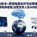 （16300期）AI技术+跨境电商全环节应用课:适合跨境电商老板,运营负责人及AI训练师学习