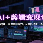 AI+剪辑变现课：学AI工具使用、掌握剪辑技巧，做爆款视频，接任务带货