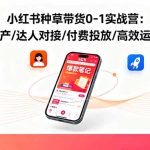 （16310期）小红书种草带货0-1实战营：笔记生产/达人对接/付费投放/高效运营打法