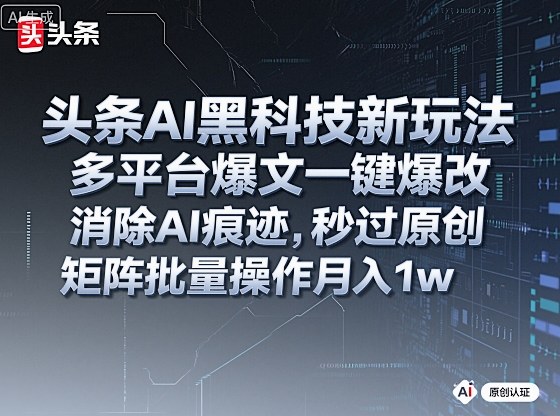 头条AI黑科技新玩法，多平台爆文一键爆改，消除AI痕迹，秒过原创，矩阵批量操作月入1w+