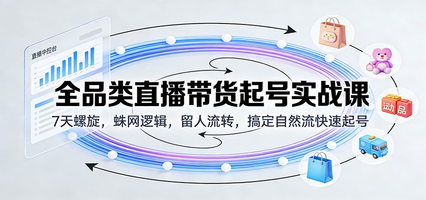 全品类直播带货起号实战课：7天螺旋，蛛网逻辑，留人流转，搞定自然流快速起号