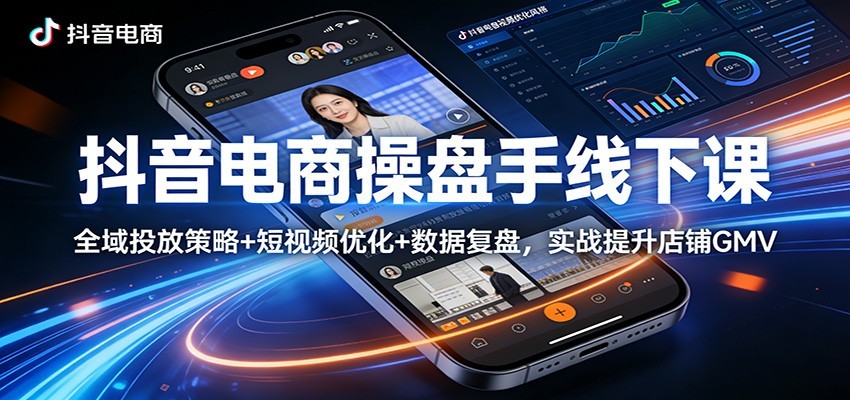 抖音电商操盘手线下课：全域投放策略+ 短视频优化+数据复盘，实战提升店铺GMV（更新）