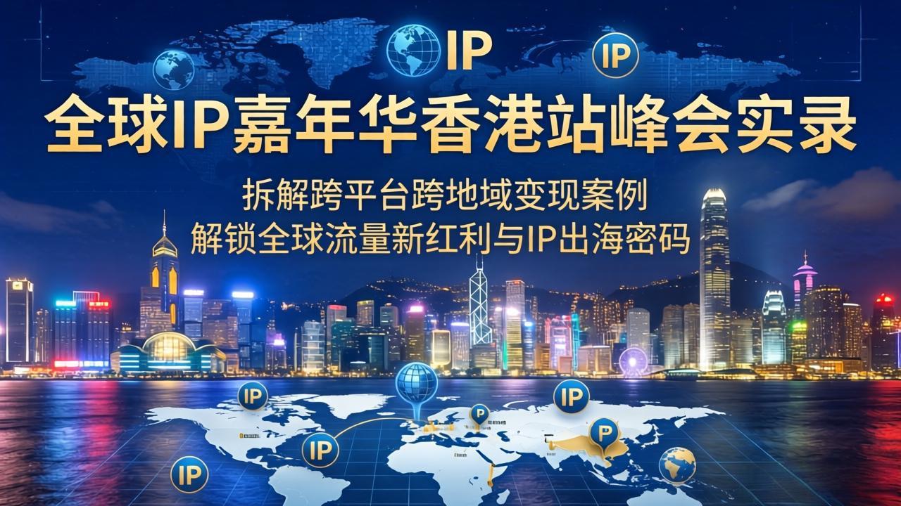 （18202期）全球IP嘉年华香港站峰会实录，拆解跨平台跨地域变现案例，解锁全球流量新红利与IP出海密码