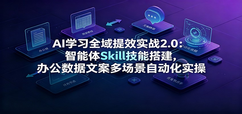 AI学习全域提效实战2.0：智能体Skill技能搭建，办公数据文案多场景自动化实操